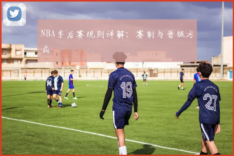 NBA季后赛规则详解:赛制与晋级方式