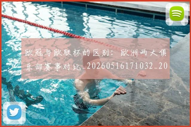 欧冠与欧联杯的区别:欧洲两大俱乐部赛事对比_20260516171032_20260610165908