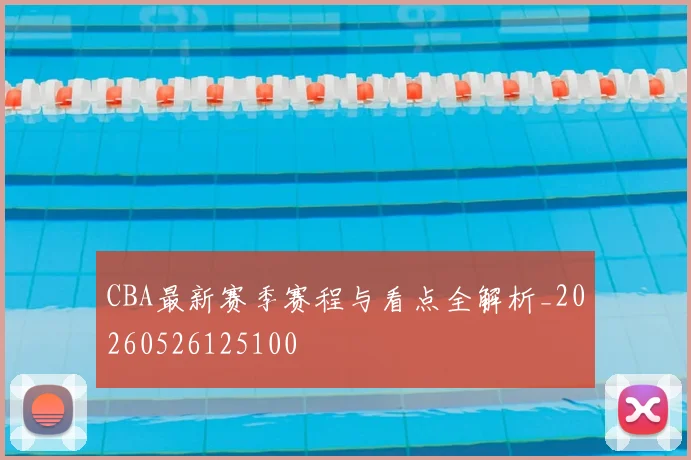 CBA最新赛季赛程与看点全解析_20260526125100