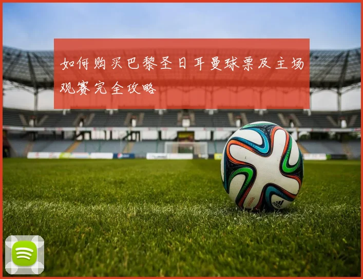 如何购买巴黎圣日耳曼球票及主场观赛完全攻略