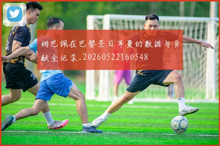 姆巴佩在巴黎圣日耳曼的数据与贡献全记录_20260522160548
