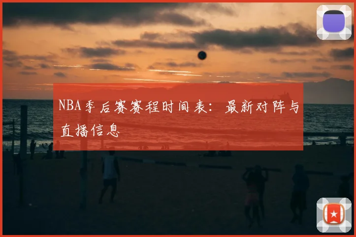 NBA季后赛赛程时间表:最新对阵与直播信息