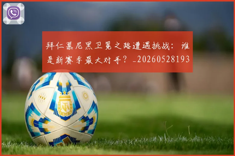 拜仁慕尼黑卫冕之路遭遇挑战：谁是新赛季最大对手？_20260528193014