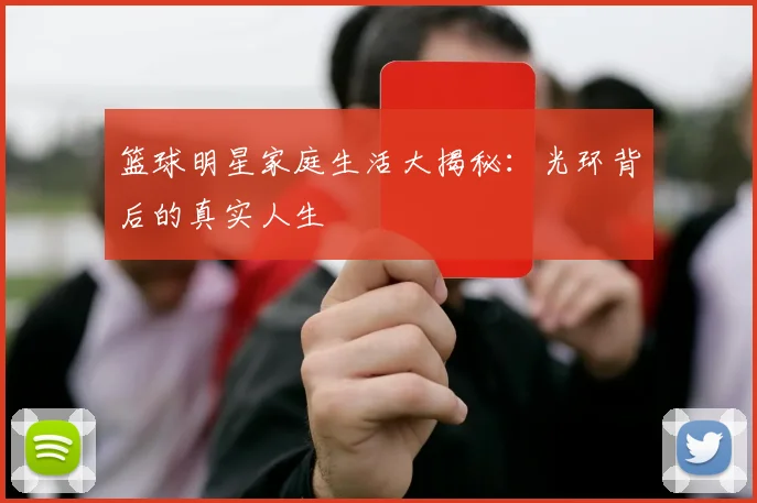 篮球明星家庭生活大揭秘:光环背后的真实人生