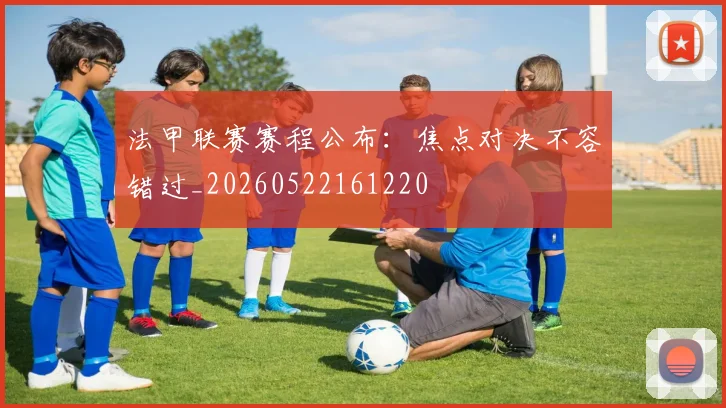 法甲联赛赛程公布：焦点对决不容错过_20260522161220