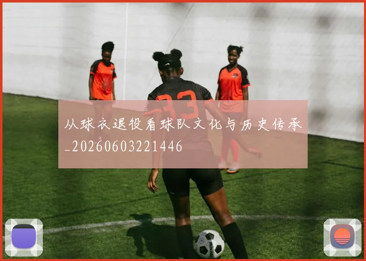 从球衣退役看球队文化与历史传承_20260603221446
