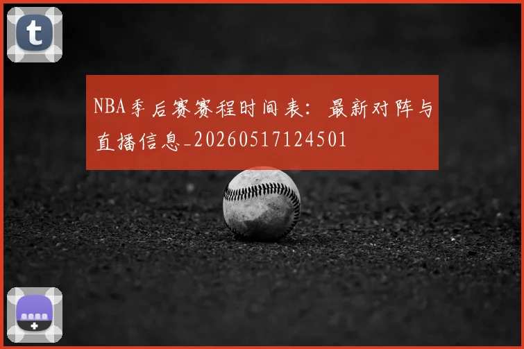 NBA季后赛赛程时间表:最新对阵与直播信息_20260517124501