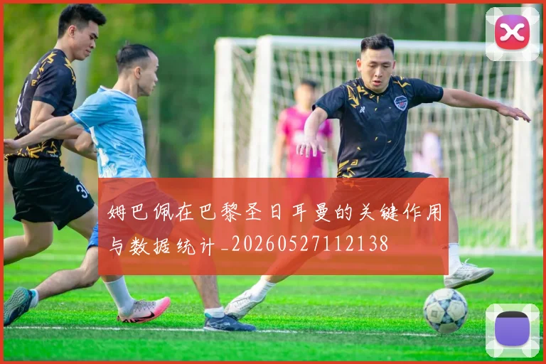 姆巴佩在巴黎圣日耳曼的关键作用与数据统计_20260527112138