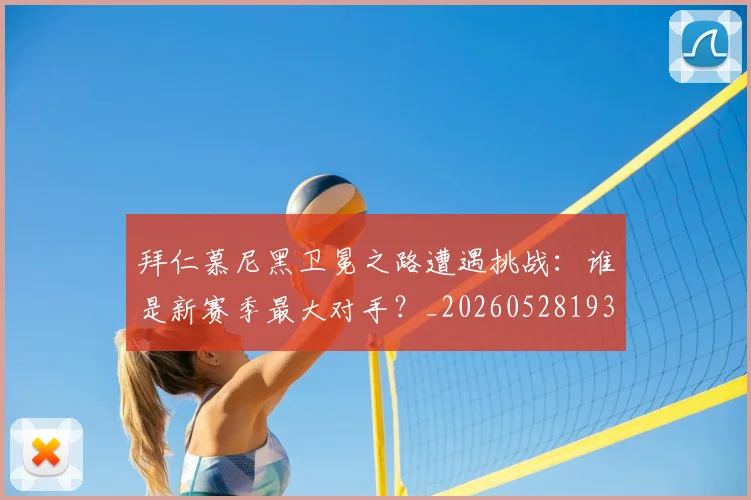 拜仁慕尼黑卫冕之路遭遇挑战：谁是新赛季最大对手？_20260528193014