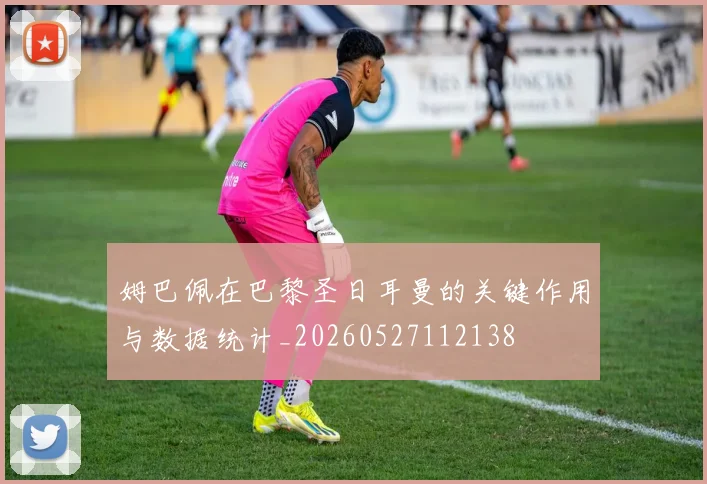 姆巴佩在巴黎圣日耳曼的关键作用与数据统计_20260527112138