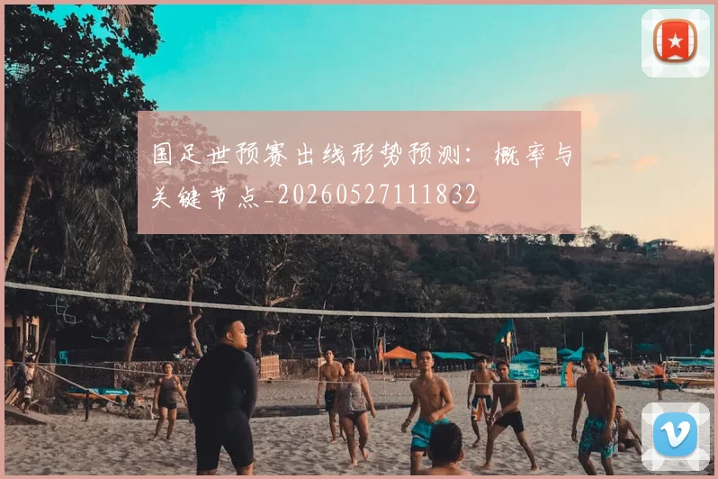 国足世预赛出线形势预测:概率与关键节点_20260527111832