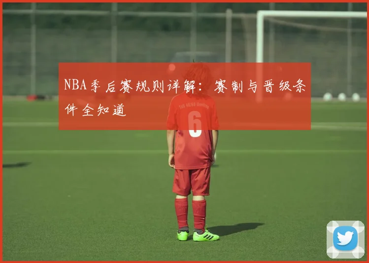 NBA季后赛规则详解:赛制与晋级条件全知道
