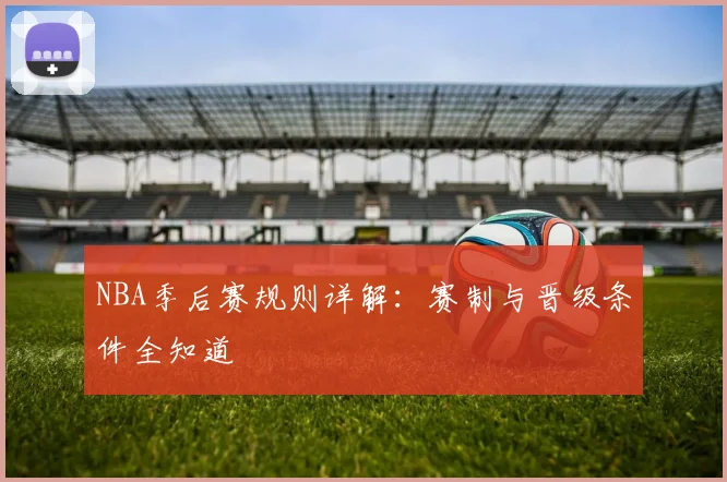 NBA季后赛规则详解:赛制与晋级条件全知道
