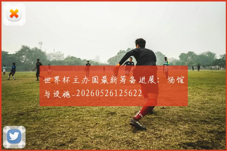 世界杯主办国最新筹备进展:场馆与设施_20260526125622