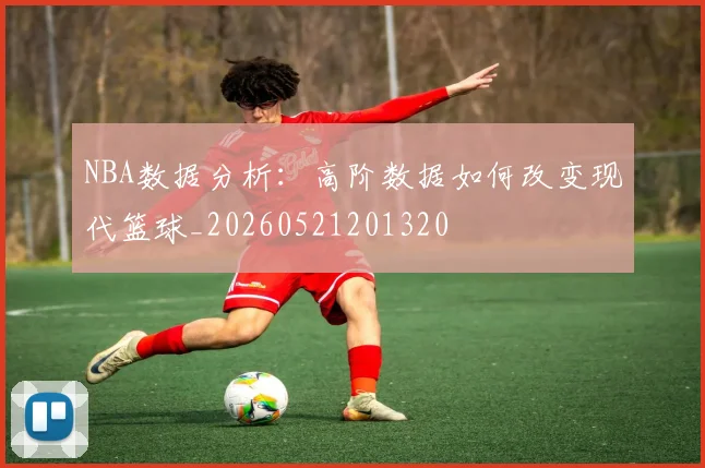 NBA数据分析:高阶数据如何改变现代篮球_20260521201320